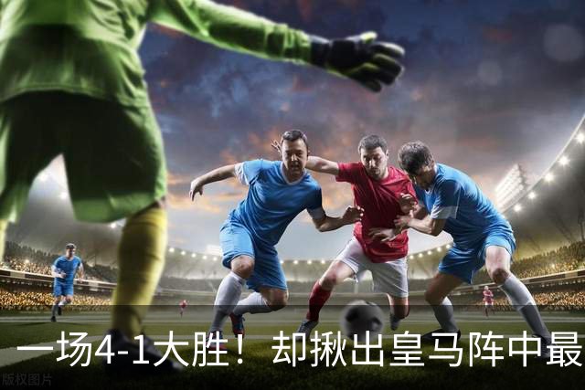 一场4-1大胜！却揪出皇马阵中最大水货！穆里尼奥或弃用！