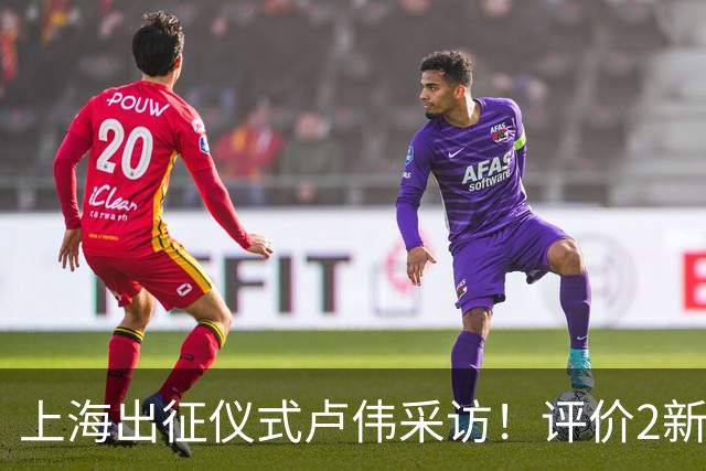 上海出征仪式卢伟采访！评价2新外援，战术以防守反击为主，反思篮板问题
