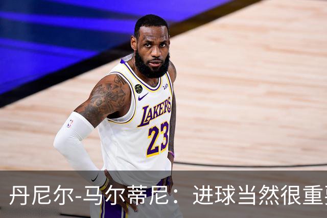 丹尼尔-马尔蒂尼：进球当然很重要，但真正关键的是赢球