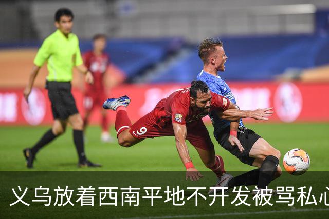 义乌放着西南平地不开发被骂私心重！内行拆穿：不是不想是真不敢
