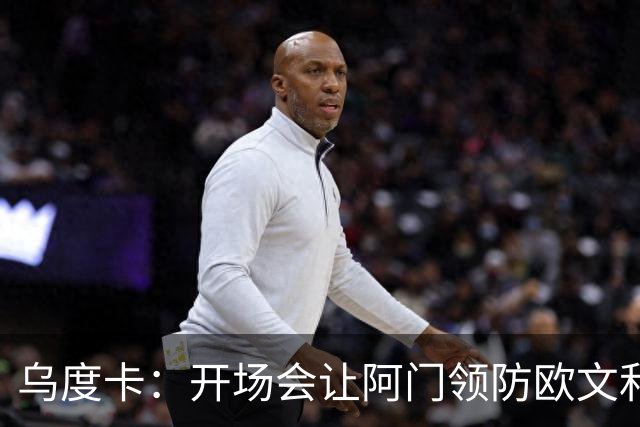 乌度卡：开场会让阿门领防欧文&小贾防弗拉格 后面再换防