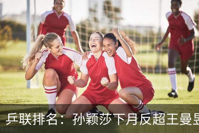 乒联排名：孙颖莎下月反超王曼昱、重登世界第一，亚运会不影响该结果