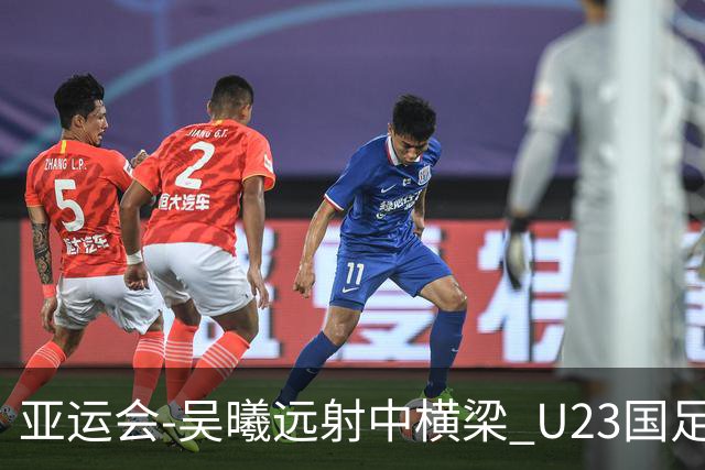 亚运会-吴曦远射中横梁 U23国足0-0憾平伊朗暂列次席