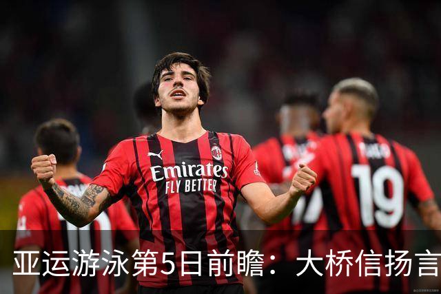 亚运游泳第5日前瞻：大桥信扬言破覃海洋纪录 张展硕再战主项