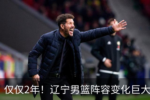 仅仅2年！辽宁男篮阵容变化巨大 手帝从后排变C位