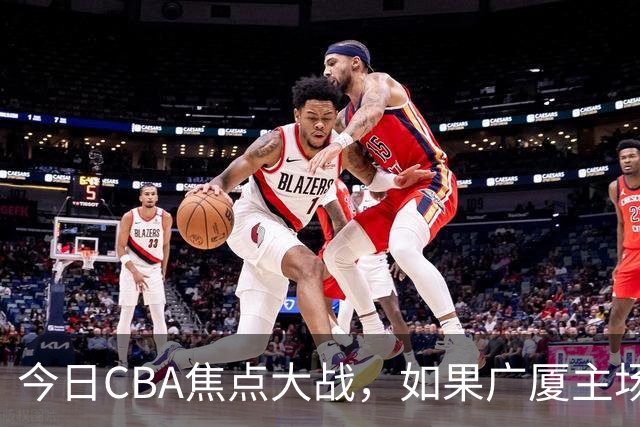 今日CBA焦点大战，如果广厦主场击败山西男篮，将会收获四大利好