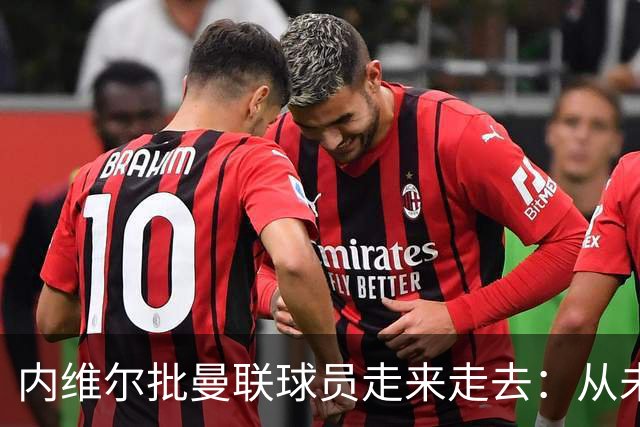内维尔批曼联球员"走来走去"：从未见过无球时如此闲散的曼联