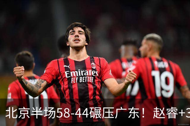 北京半场58-44碾压广东！赵睿+3首发齐爆周琦8中7，丘天惊喜，广东防守太差了！