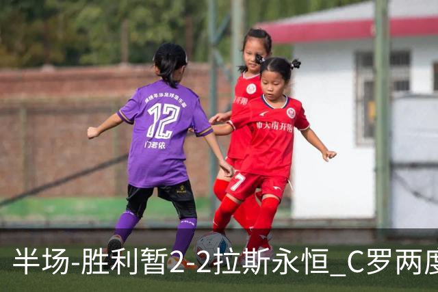 半场-胜利暂2-2拉斯永恒 C罗两度进球越位菲利克斯两助攻马内破门