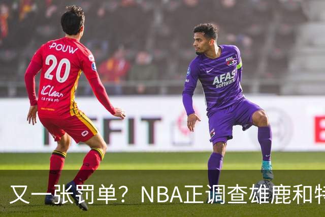 又一张罚单？NBA正调查雄鹿和特伦特：若证实违规处罚力度也会严厉