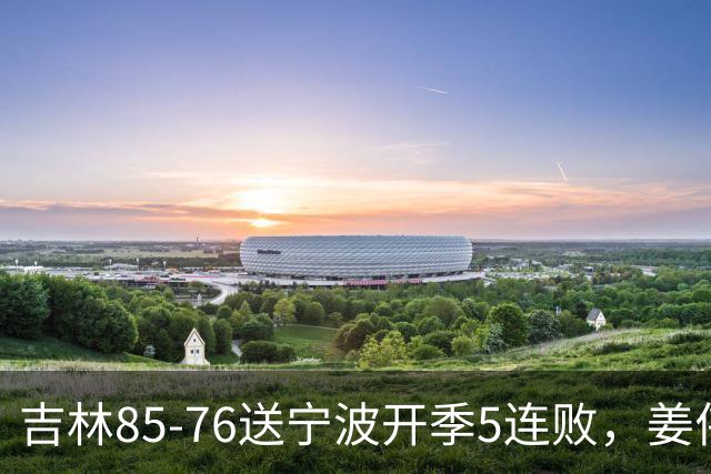 吉林85-76送宁波开季5连败，姜伟泽22分，刘雁宇16+6，罗凯文16分