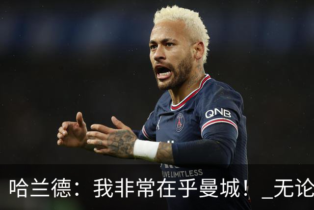 哈兰德：我非常在乎曼城！ 无论发生什么也要面带笑容