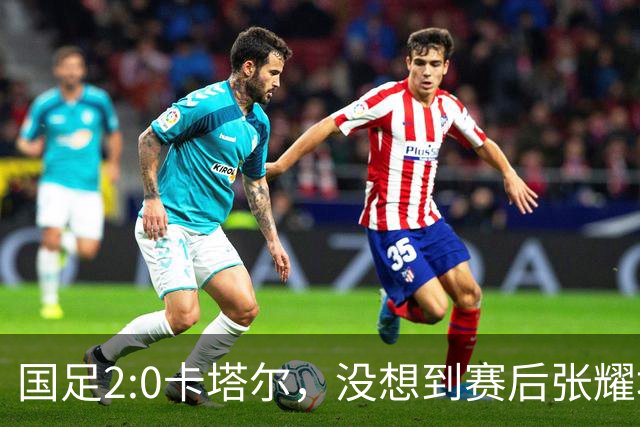 国足2:0卡塔尔，没想到赛后张耀坤这样说，看起来很低调