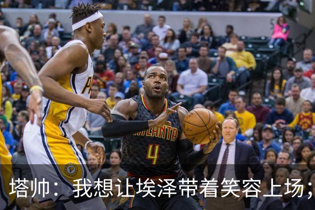 塔帅：我想让埃泽带着笑容上场；苏比门迪需凭表现去争取首发