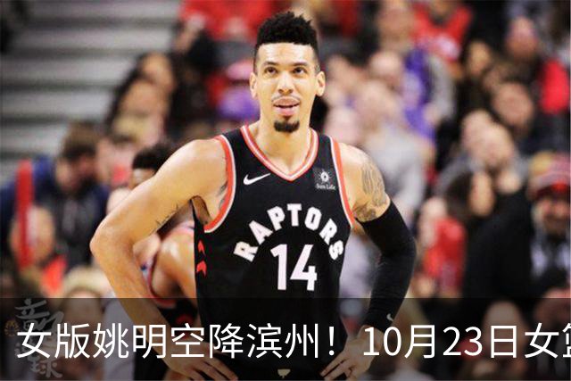 女版姚明空降滨州！10月23日女篮对抗赛，张子宇领衔山东大战上海