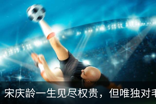 宋庆龄一生见尽权贵，但唯独对毛主席说：您是我遇见过最明智的人
