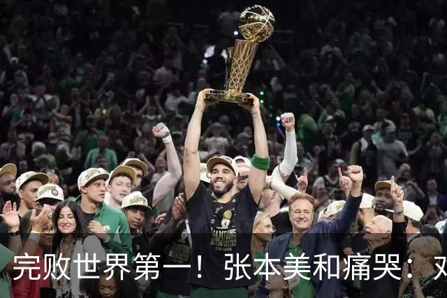 完败世界第一！张本美和痛哭：对手各方面都更强，我实力远远不够