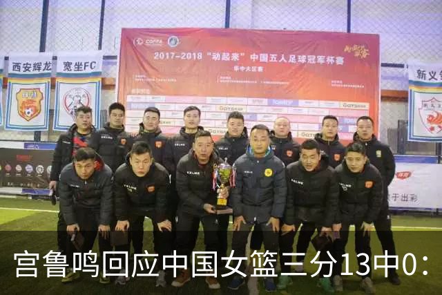 宫鲁鸣回应中国女篮三分13中0：这一场球其实不能代表全部
