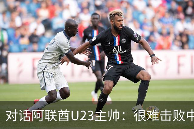 对话阿联酋U23主帅：很难击败中国队 我会求助伊万