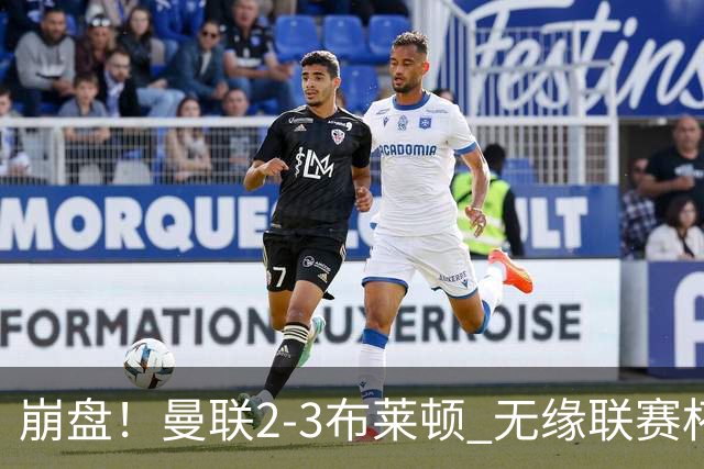 崩盘！曼联2-3布莱顿 无缘联赛杯16强 主场2-0领先连丢3球被逆转