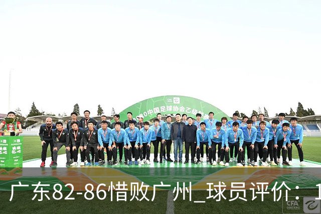 广东82-86惜败广州 球员评价：1人良好，4人及格，6人低迷