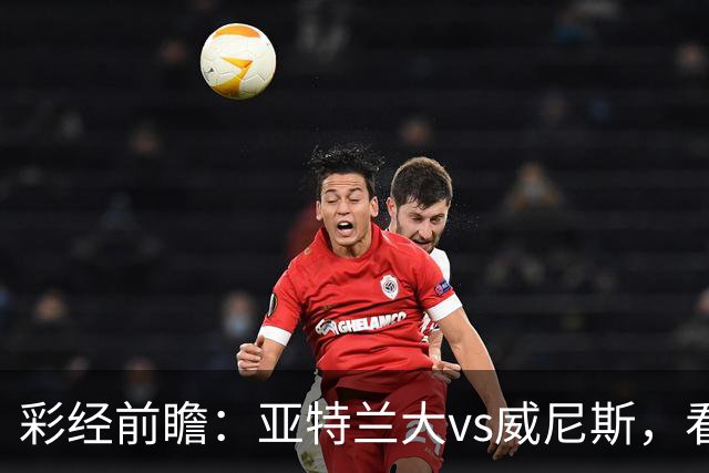 彩经前瞻：亚特兰大vs威尼斯，看好主队取胜赢一球以上