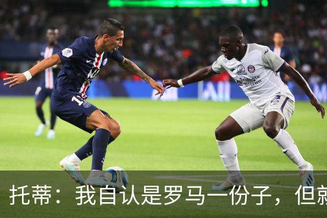 托蒂：我自认是罗马一份子，但就是不想做一个漂亮的“摆设雕像”