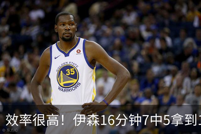 效率很高！伊森16分钟7中5拿到12分3板 三分2中2