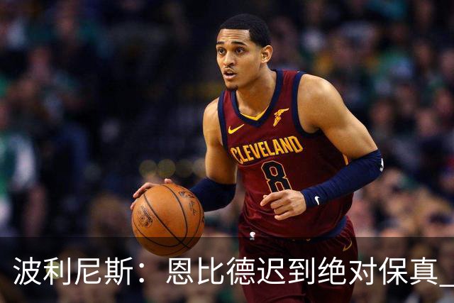 波利尼斯：恩比德迟到绝对保真 老詹辟谣只是为了保护球队氛围