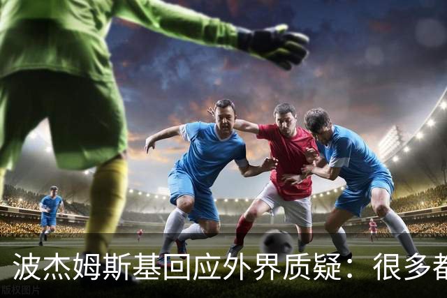 波杰姆斯基回应外界质疑：很多都是观点，没有数据支撑