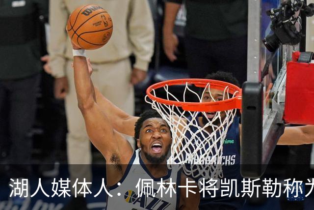 湖人媒体人：佩林卡将凯斯勒称为建队核心中锋 体现了对他的信任