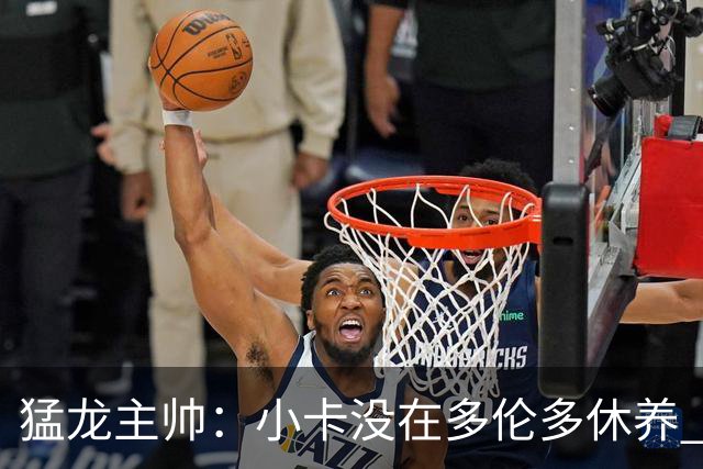 猛龙主帅：小卡没在多伦多休养 所以没坐替补席