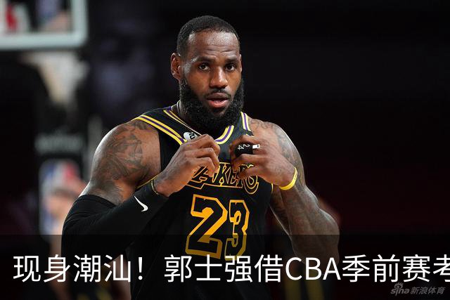 现身潮汕！郭士强借CBA季前赛考察球员 高诗岩胡明轩都在该赛区