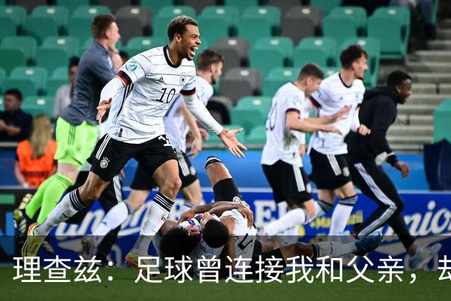 理查兹：足球曾连接我和父亲，却也带走了他的人生方向