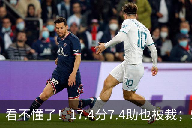 看不懂了！17.4分7.4助也被裁；5年2.09亿压哨续约20+5榜眼！
