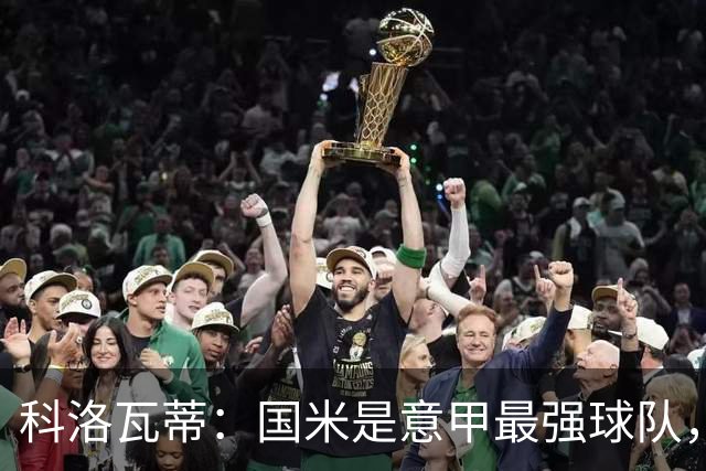 科洛瓦蒂：国米是意甲最强球队，但在欧冠只会进攻不会防守