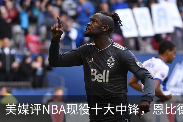 美媒评NBA现役十大中锋，恩比德仅第9，申京第4，约基奇屈居第2
