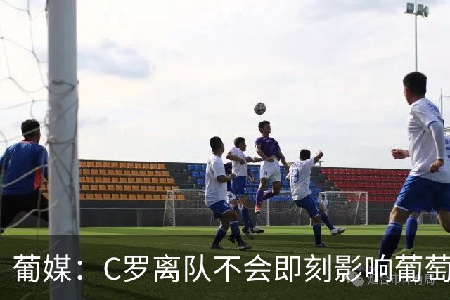 葡媒：C罗离队不会即刻影响葡萄牙赞助收入 相关协议有效期至2030