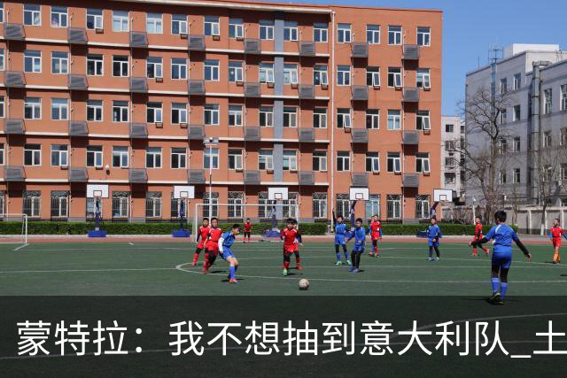 蒙特拉：我不想抽到意大利队 土耳其没解雇我是因足协看得长远