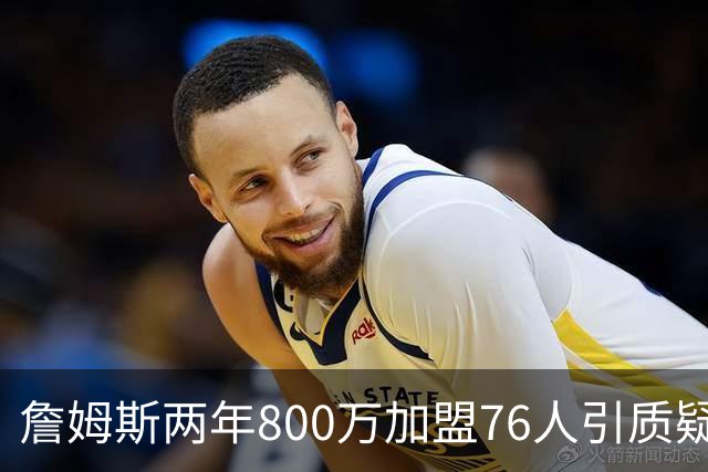 詹姆斯两年800万加盟76人引质疑！底薪却享直升机免费接机通勤