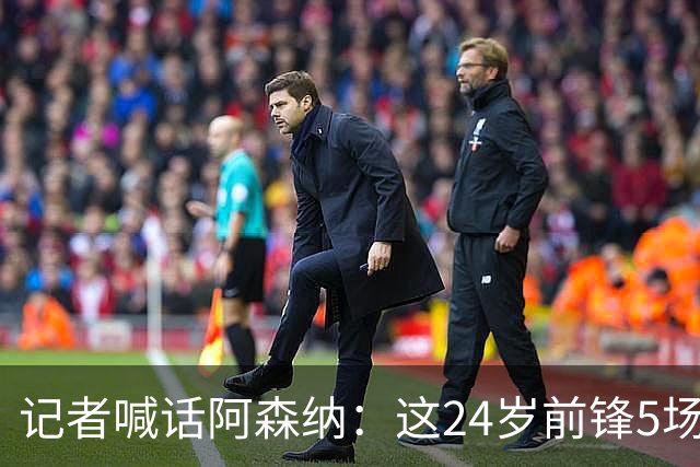 记者喊话阿森纳：这24岁前锋5场3球，该抢