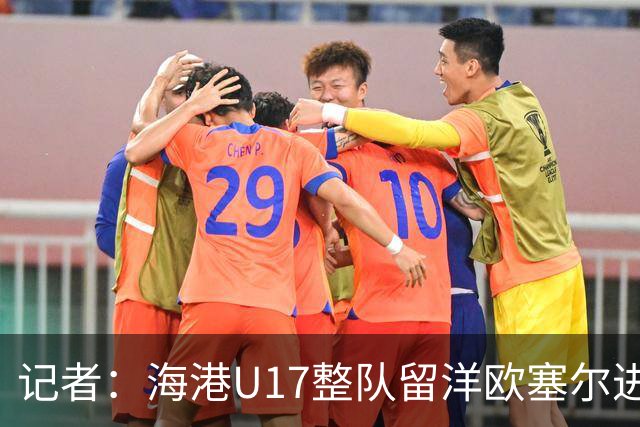 记者：海港U17整队留洋欧塞尔进行6个月学习，李克敏题词鼓励