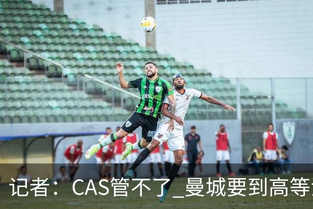 记者：CAS管不了 曼城要到高等法院打官司 上诉失败也会继续硬刚