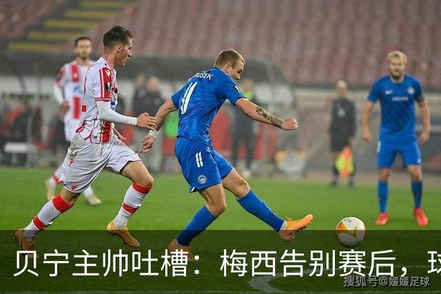 贝宁主帅吐槽：梅西告别赛后，球员连合影和球衣都没捞到