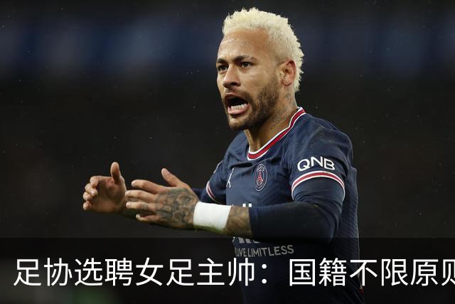 足协选聘女足主帅：国籍不限原则上55岁以下 目标2027世界杯+洛奥