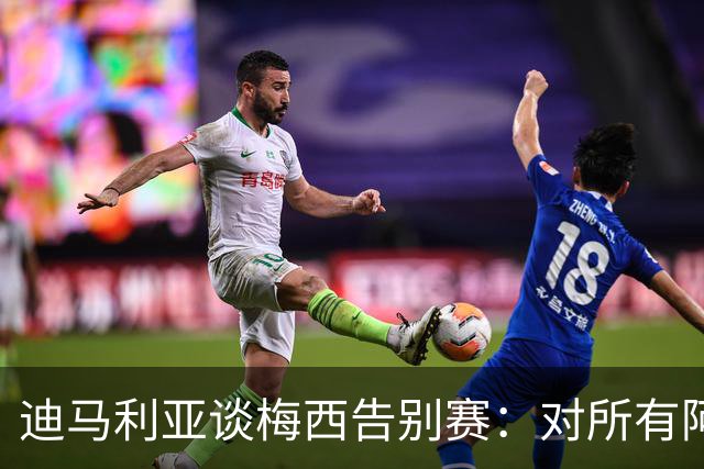 迪马利亚谈梅西告别赛：对所有阿根廷人，这都是一个艰难的时刻