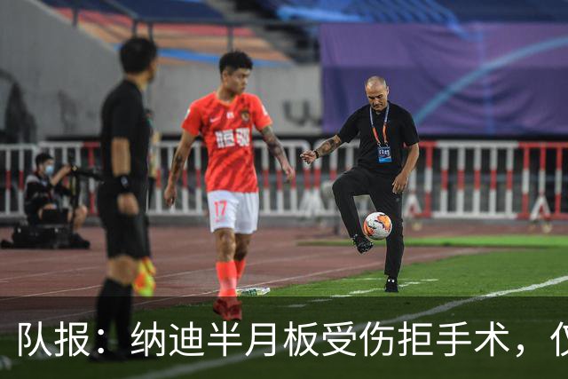 队报：纳迪半月板受伤拒手术，仅用不到五周便宣布复出