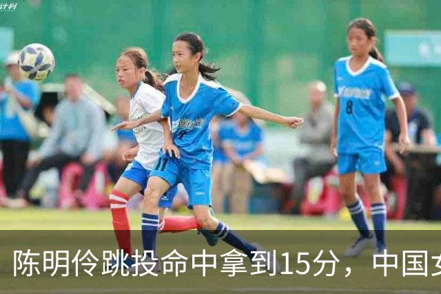 陈明伶跳投命中拿到15分，中国女篮90-40领先泰国50分