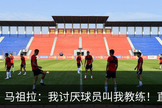 马祖拉：我讨厌球员叫我教练！直接叫乔就行 大家应该平等合作
