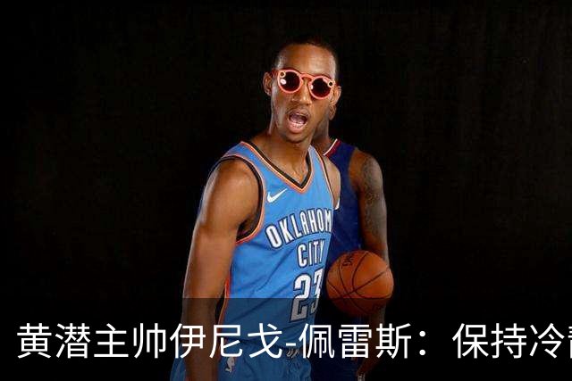 黄潜主帅伊尼戈-佩雷斯：保持冷静是赢马拉加关键